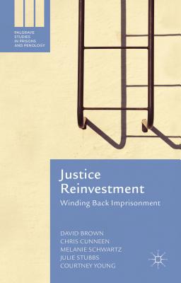 Justice Reinvestment: Winding Back Imprisonment - Brown, David, and Cunneen, Chris, and Schwartz, Melanie