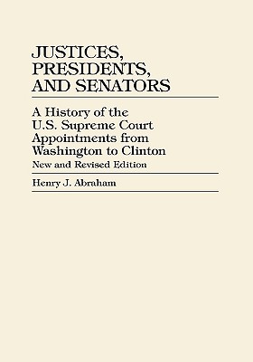 Justices, Presidents, and Senators: A History of U.S. Supreme Court Appointments from Washington to Clinton - Abraham, Henry J