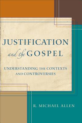 Justification and the Gospel - Understanding the Contexts and Controversies - Allen, R. Michael