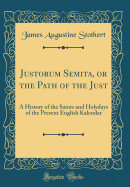 Justorum Semita, or the Path of the Just: A History of the Saints and Holydays of the Present English Kalendar (Classic Reprint)