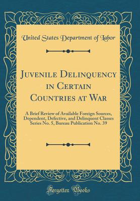 Juvenile Delinquency in Certain Countries at War: A Brief Review of Available Foreign Sources, Dependent, Defective, and Delinquent Classes Series No. 5, Bureau Publication No. 39 (Classic Reprint) - Labor, United States Department of