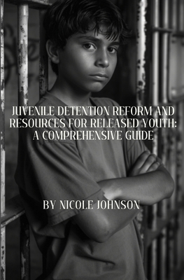 Juvenile Detention Reform and Resources for Released Youth: A Comprehensive Guide - Johnson, Nicole