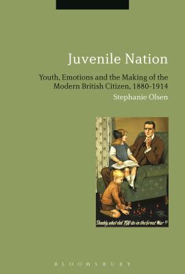 Juvenile Nation: Youth, Emotions and the Making of the Modern British Citizen, 1880-1914 - Olsen, Stephanie, Dr.