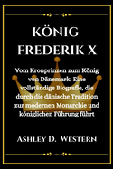 Knig Frederik X: Vom Kronprinzen zum Knig von Dnemark: Eine vollstndige Biografie, die durch die dnische Tradition zur modernen Monarchie und kniglichen Fhrung fhrt