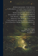 Knigskinder a Fairy Tale Founded on the Fairy Opera of "Knigskinder" for Which Englebert Humperdinck Wrote the Music, and Ernst Rosmer [pseud.] the Words. Told for Children by Anna Alice Chapin ... Illustrated From Photographs of Sc