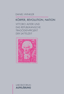 Krper, Revolution, Nation: Vittorio Alfieri Und Das Republikanische Tragdienprojekt Der Sattelzeit