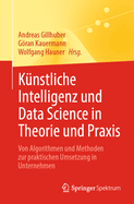 Knstliche Intelligenz Und Data Science in Theorie Und PRAXIS: Von Algorithmen Und Methoden Zur Praktischen Umsetzung in Unternehmen