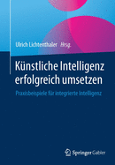 K?nstliche Intelligenz Erfolgreich Umsetzen: Praxisbeispiele F?r Integrierte Intelligenz