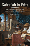 Kabbalah in Print: The Study and Popularization of Jewish Mysticism in Early Modernity