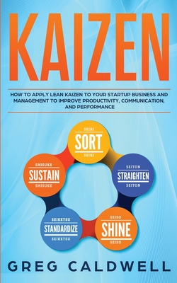 Kaizen: How to Apply Lean Kaizen to Your Startup Business and Management to Improve Productivity, Communication, and Performance - Caldwell, Greg