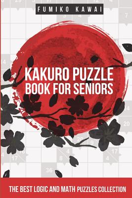 Kakuro Puzzle Book For Seniors: The Best Logic and Math Puzzles Collection - Kawai, Fumiko