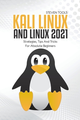 Kali Linux And Linux 2021: Strategies, Tips And Tricks For Absolute Beginners - Tools, Steven