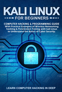 Kali Linux for Beginners: Computer Hacking & Programming Guide With Practical Examples Of Wireless Networking Hacking & Penetration Testing With Kali Linux To Understand The Basics Of Cyber Security