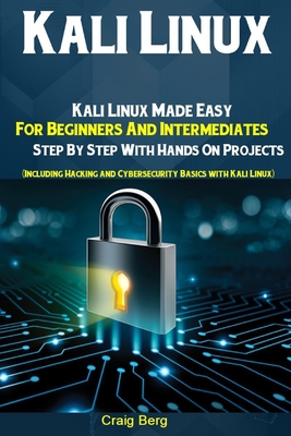 Kali Linux: Kali Linux Made Easy For Beginners And Intermediates Step By Step With Hands On Projects (Including Hacking and Cybersecurity Basics with Kali Linux) - Berg, Craig