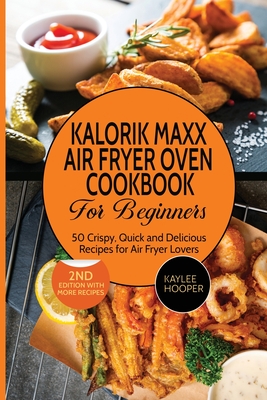 Kalorik Maxx Air Fryer Oven Cookbook for Beginners: 50 Crispy, Quick and Delicious Recipes for Air Fryer Lovers - Hooper, Kaylee