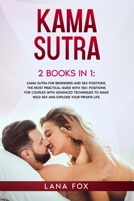 Kama Sutra: 2 Books in 1: Kama Sutra for Beginners and Sex Positions. The MOST Practical Guide with 150+ POSITIONS for Couples with Advanced Techniques to Make WILD SEX and EXPLODE your Private Life. - Fox, Lana