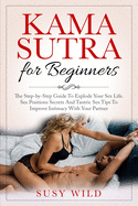 Kama Sutra for Beginners: The Step-by-Step Guide To Explode Your Sex Life. Sex Positions Secrets And Tantric Sex Tips To Improve Intimacy With Your Partner