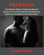 Kama Sutra: The Modern Guide to Exploring Sensual Secrets for Transforming Relationships and Exploring the Depths of the Kama Sutra