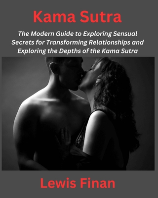 Kama Sutra: The Modern Guide to Exploring Sensual Secrets for Transforming Relationships and Exploring the Depths of the Kama Sutra - Finan, Lewis