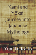 Kami and Y kai: Journey into Japanese Mythology: Exploring Legends, Deities, Spirits, and Mysteries of the Rising Sun.