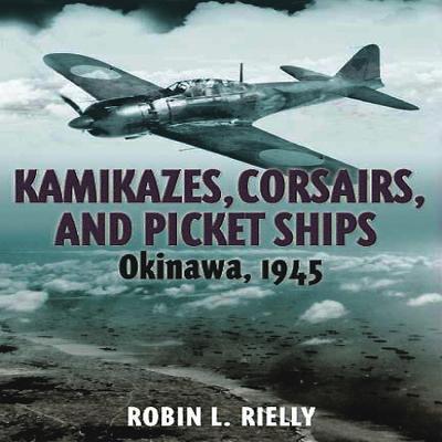Kamikazes, Corsairs, and Picket Ships: Okinawa, 1945 - Rielly, Robin L