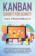 KANBAN Schritt fr Schritt - Das Praxisbuch: Wie Sie die Organisationsform KANBAN leicht verstehen und im Handumdrehen selbst anwenden fr greren Erfolg im Beruf und mehr Struktur im Alltag