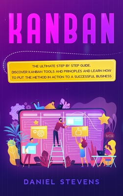 Kanban: The Ultimate Step by Step Guide. Discover Kanban Tools and Principles and Learn how to Put the Method in Action to a Successful Business - Stevens, Daniel