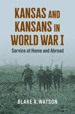 Kansas and Kansans in World War I: Service at Home and Abroad - Watson, Blake Andrew