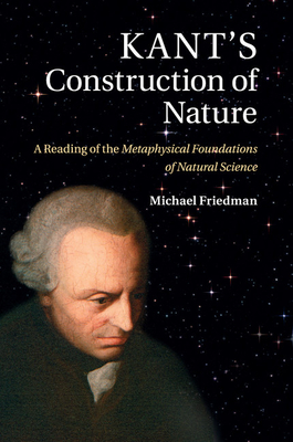Kant's Construction of Nature: A Reading of the Metaphysical Foundations of Natural Science - Friedman, Michael