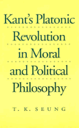 Kant's Platonic Revolution in Moral and Political Philosophy - Seung, T K