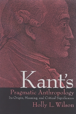 Kant's Pragmatic Anthropology: Its Origin, Meaning, and Critical Significance - Wilson, Holly L