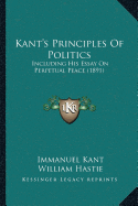 Kant's Principles Of Politics: Including His Essay On Perpetual Peace (1891)