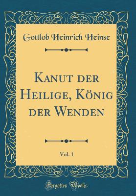 Kanut Der Heilige, Konig Der Wenden, Vol. 1 (Classic Reprint) - Heinse, Gottlob Heinrich