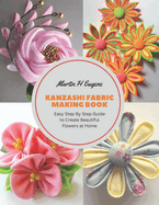 Kanzashi Fabric Making Book: Easy Step By Step Guide to Create Beautiful Flowers at Home