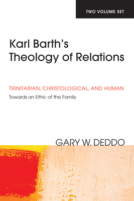 Karl Barth's Theology of Relations, Two Volumes: Trinitarian, Christological, and Human: Towards an Ethic of the Family - Deddo, Gary