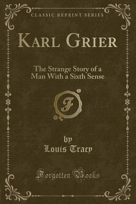 Karl Grier: The Strange Story of a Man with a Sixth Sense (Classic Reprint) - Tracy, Louis