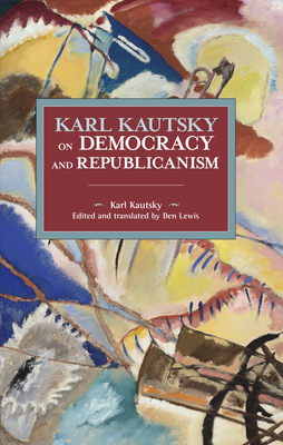 Karl Kautsky on Democracy and Republicanism - Kautsky, Karl, and Lewis, Ben (Translated by)