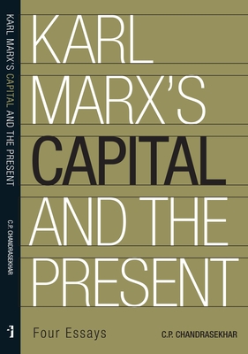 Karl Marx's 'Capital' and the Present: Four Essays - Chandrasekhar, C P, and Patnaik, Prabhat (Foreword by)