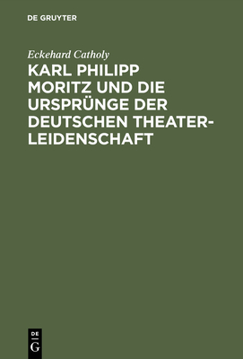 Karl Philipp Moritz Und Die Urspr?nge Der Deutschen Theaterleidenschaft - Catholy, Eckehard