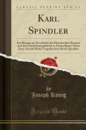 Karl Spindler: Ein Beitrag Zur Geschichte Des Historischen Romans Und Der Unterhaltungslektre in Deutschland, Nebst Einer Anzahl Bisher Ungedruckter Briefe Spindlers (Classic Reprint)