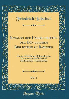 Katalog Der Handschriften Der Koniglichen Bibliothek Zu Bamberg, Vol. 1: Zweite Abtheilung; Philosophische, Naturwissenschaftliche Und Medizinische Handschriften (Classic Reprint) - Leitschuh, Friedrich