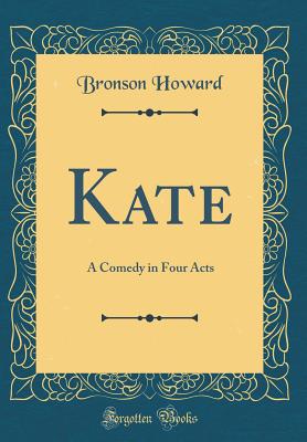 Kate: A Comedy in Four Acts (Classic Reprint) - Howard, Bronson