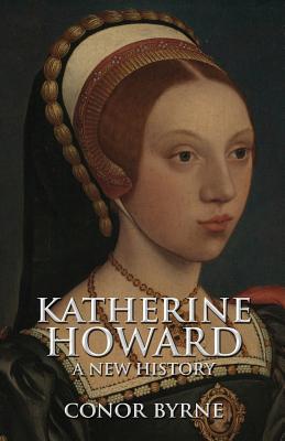 Katherine Howard: A New History - Byrne, Conor, and Ridgway, Claire (Foreword by)