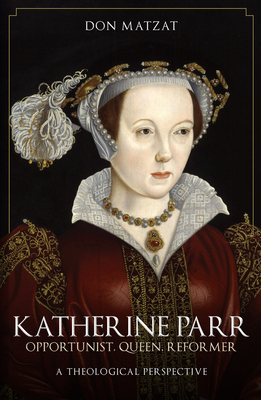 Katherine Parr: Opportunist, Queen, Reformer: A Theological Perspective - Matzat, Don