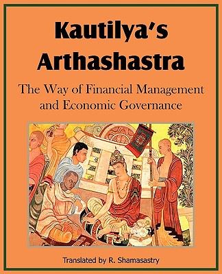 Kautilya's Arthashastra; The Way of Financial Management and Economic Governance - Kautilya, and Shamasastry, R (Translated by)
