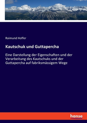 Kautschuk Und Guttapercha: Eine Darstellung Der Eigenschaften Und Der Verarbeitung Des Kautschuks Und Der Guttapercha Auf Fabriksm??igem Wege, Der Fabrikation Des Vulcanisirten Und Geh?rteten Kautschuks, Der Kautschuk-Und Guttapercha-Compositionen, Der - Hoffer, Raimund