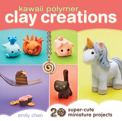 Kawaii Polymer Clay Creations: 20 Super-Cute Miniature Projects - Chen, Emily