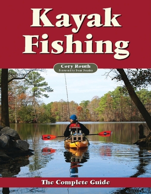 Kayak Fishing: The Complete Guide - Routh, Cory, and Beasley, Beau (Foreword by)