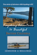 Kayaking Adventures In Beautiful British Columbia: True stories of adventure while kayaking in BC