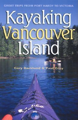 Kayaking Vancouver Island: Great Trips from Port Hardy to Victoria - Backlund, Gary, and Grey, Paul